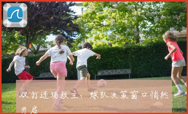 双打连场救主，球队决策窗口悄然开启