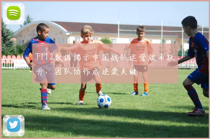 TI12数据揭示中国战队运营效率跃升，团队协作成逆袭关键