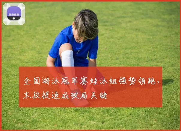 全国游泳冠军赛蛙泳组强势领跑，末段提速成破局关键