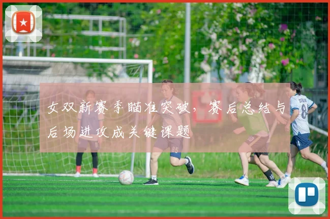 女双新赛季瞄准突破，赛后总结与后场进攻成关键课题
