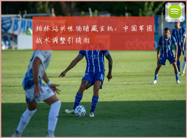 柏林站训练场暗藏玄机，中国军团战术调整引猜测