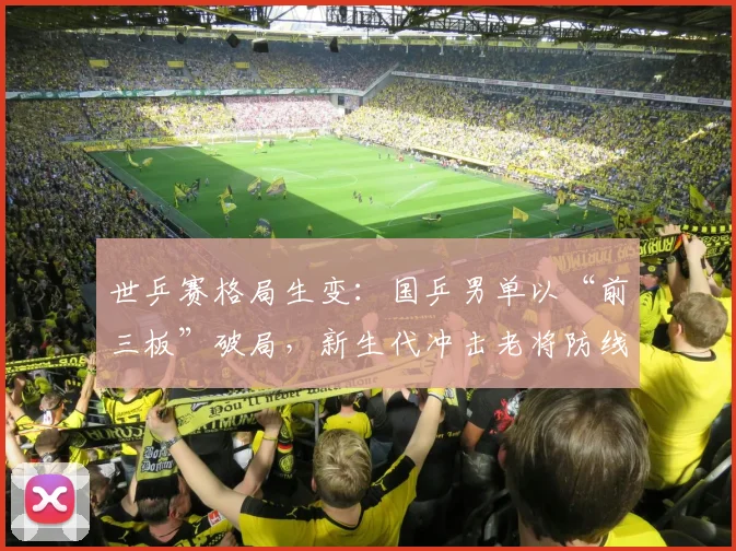 世乒赛格局生变：国乒男单以“前三板”破局，新生代冲击老将防线