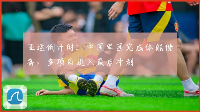 亚运倒计时：中国军团完成体能储备，多项目进入最后冲刺