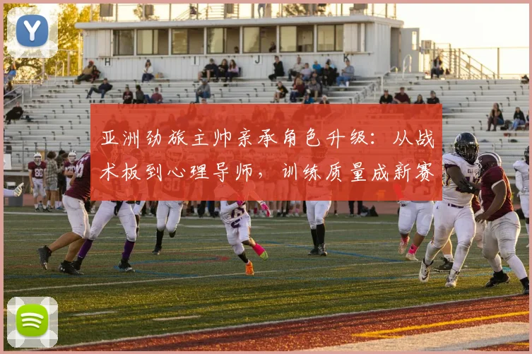 亚洲劲旅主帅亲承角色升级：从战术板到心理导师，训练质量成新赛季生命线