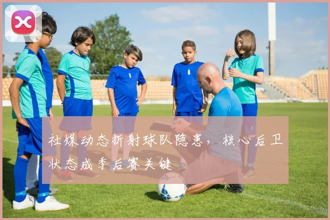 社媒动态折射球队隐患，核心后卫状态成季后赛关键