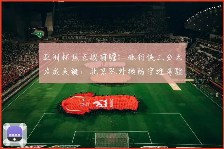 亚洲杯焦点战前瞻：独行侠三分火力成关键，北京队外线防守迎考验