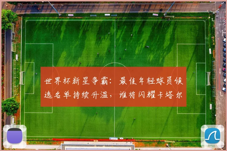 世界杯新星争霸：最佳年轻球员候选名单持续升温，谁将闪耀卡塔尔？