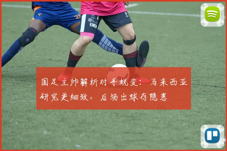 国足主帅解析对手蜕变：马来西亚研究更细致，后场出球存隐患