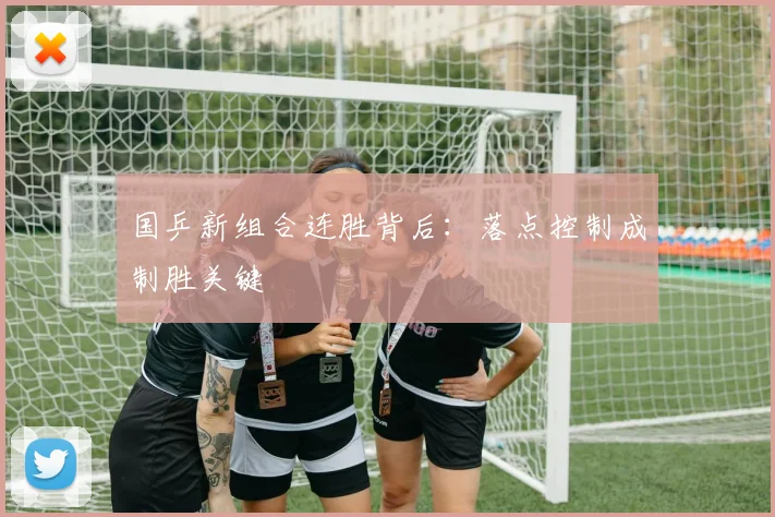 国乒新组合连胜背后：落点控制成制胜关键