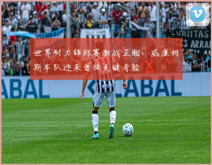 世界耐力锦标赛激战正酣，威廉姆斯车队迎来晋级关键考验