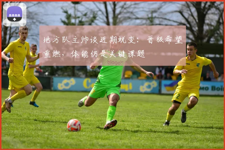 地方队主帅谈近期蜕变：晋级希望重燃，体能仍是关键课题