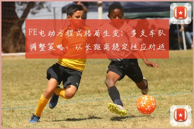 FE电动方程式格局生变：多支车队调整策略，以长距离稳定性应对迈凯伦挑战