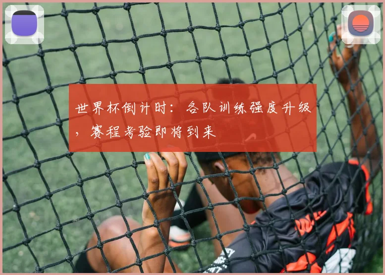 世界杯倒计时：各队训练强度升级，赛程考验即将到来