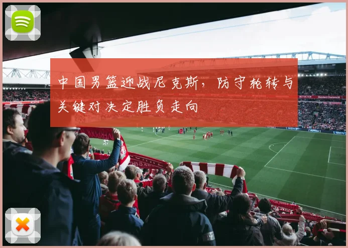 中国男篮迎战尼克斯，防守轮转与关键对决定胜负走向