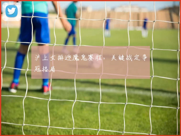 沪上女排迎魔鬼赛程，关键战定争冠格局