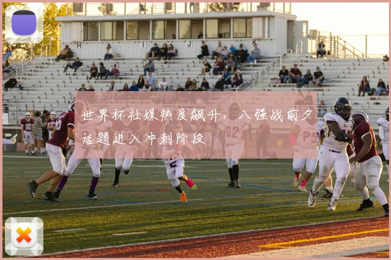 世界杯社媒热度飙升，八强战前夕话题进入冲刺阶段