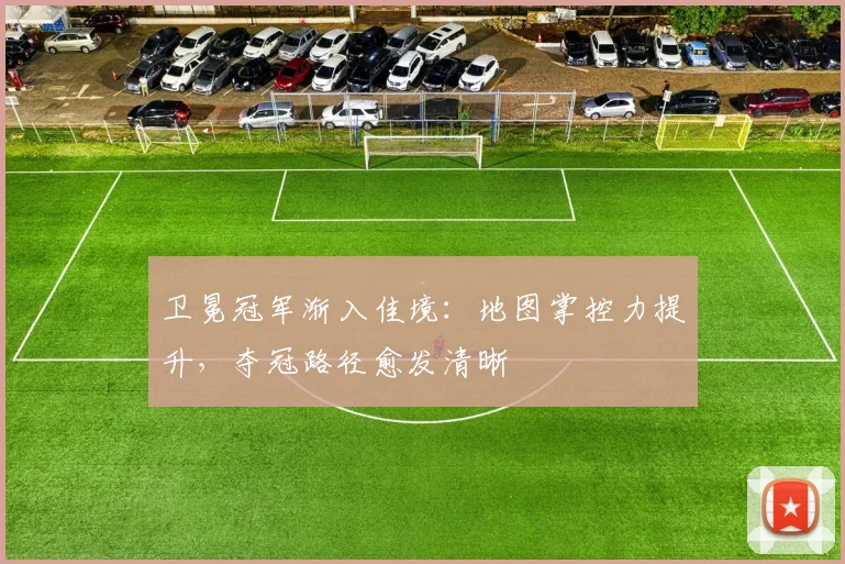 卫冕冠军渐入佳境：地图掌控力提升，夺冠路径愈发清晰