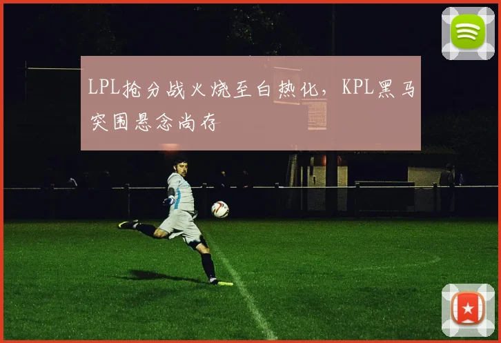 LPL抢分战火烧至白热化，KPL黑马突围悬念尚存