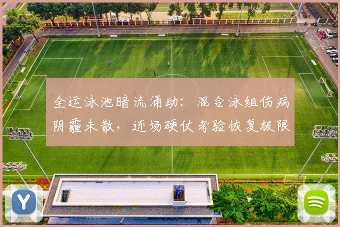 全运泳池暗流涌动：混合泳组伤病阴霾未散，连场硬仗考验恢复极限