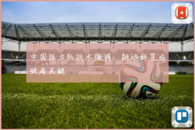 中国接力队战术微调，跳远新星成破局关键