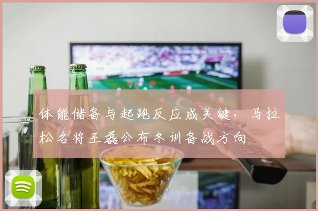 体能储备与起跑反应成关键，马拉松名将王磊公布冬训备战方向