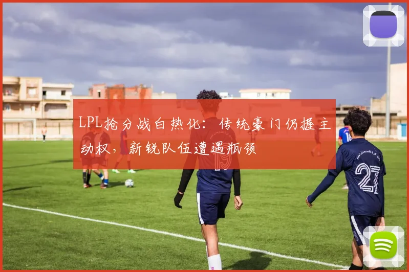 LPL抢分战白热化：传统豪门仍握主动权，新锐队伍遭遇瓶颈