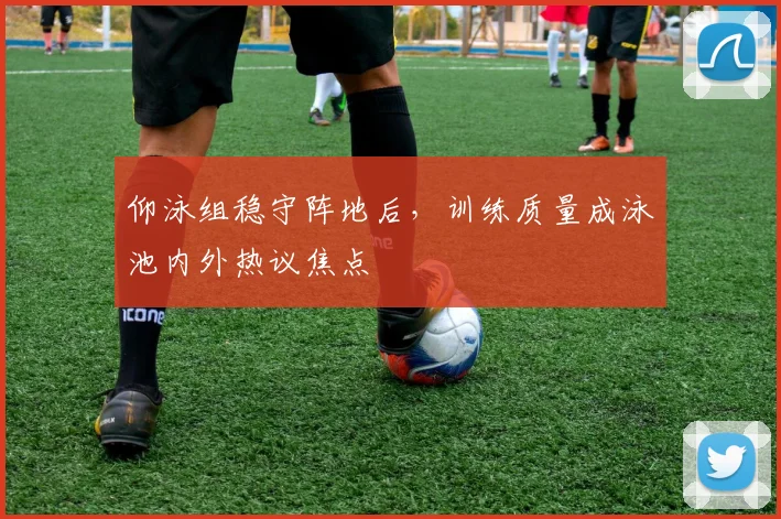 仰泳组稳守阵地后，训练质量成泳池内外热议焦点