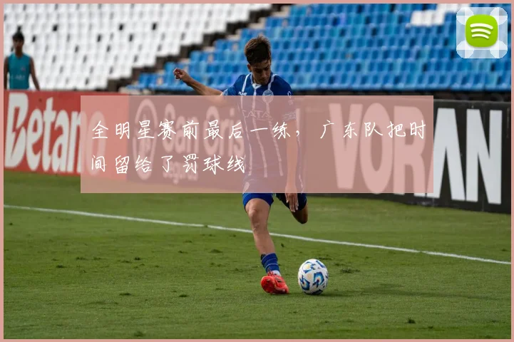 全明星赛前最后一练，广东队把时间留给了罚球线