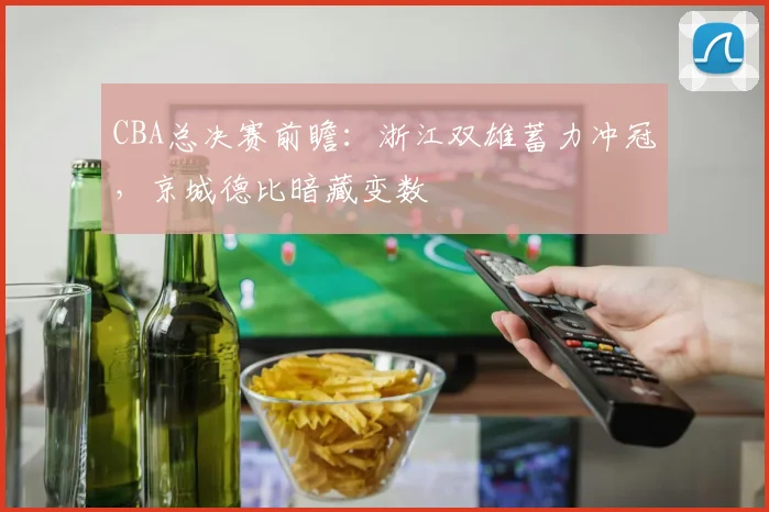 CBA总决赛前瞻：浙江双雄蓄力冲冠，京城德比暗藏变数