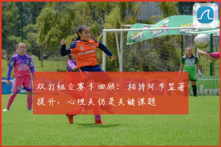 双打组合赛季回顾：相持环节显著提升，心理关仍是关键课题