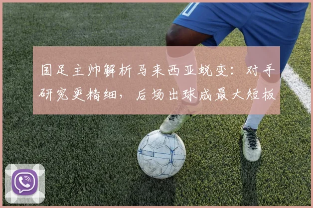 国足主帅解析马来西亚蜕变：对手研究更精细，后场出球成最大短板