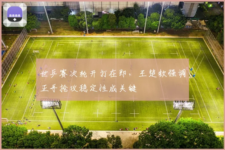 世乒赛次轮开打在即，王楚钦强调正手抢攻稳定性成关键