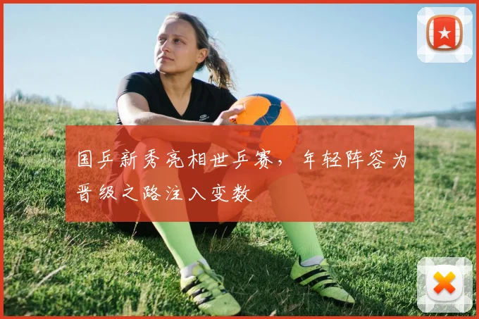 国乒新秀亮相世乒赛，年轻阵容为晋级之路注入变数