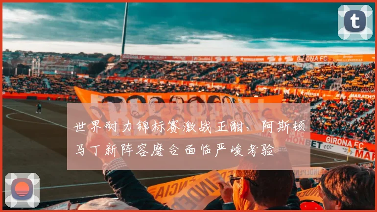 世界耐力锦标赛激战正酣，阿斯顿马丁新阵容磨合面临严峻考验