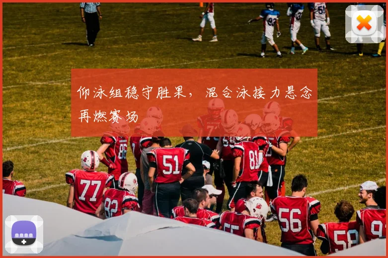 仰泳组稳守胜果，混合泳接力悬念再燃赛场