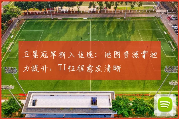 卫冕冠军渐入佳境：地图资源掌控力提升，TI征程愈发清晰